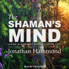 The Shaman's Mind: Huna Wisdom to Change Your Life Audiobook, by Jonathan Hammond