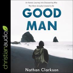 Good Man: An Honest Journey into Discovering Who Men Were Actually Created to Be Audiobook, by 