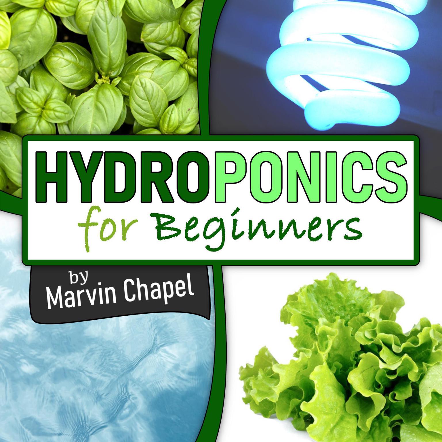 Hydroponics for Beginners: The Complete Step-by-Step Guide to Self-Produce your Flavorful Vegetables, Fruits and Herbs at Home, without Soil, building a Cheap Hydroponic System Audiobook, by Marvin Chapel