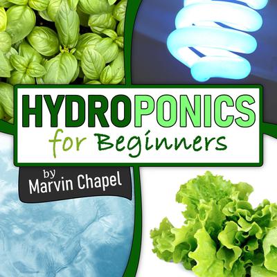 Hydroponics for Beginners: The Complete Step-by-Step Guide to Self-Produce your Flavorful Vegetables, Fruits and Herbs at Home, without Soil, building a Cheap Hydroponic System Audiobook, by Marvin Chapel