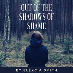 Out Of The Shadows Of Shame Audiobook, by Elexcia Smith