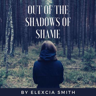 Out Of The Shadows Of Shame Audiobook, by Elexcia Smith
