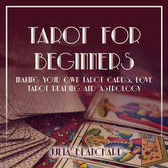 Tarot for Beginners, Making Your Own Tarot Cards, Love Tarot Reading and Astrology Audiobook, by Julia Blanchard