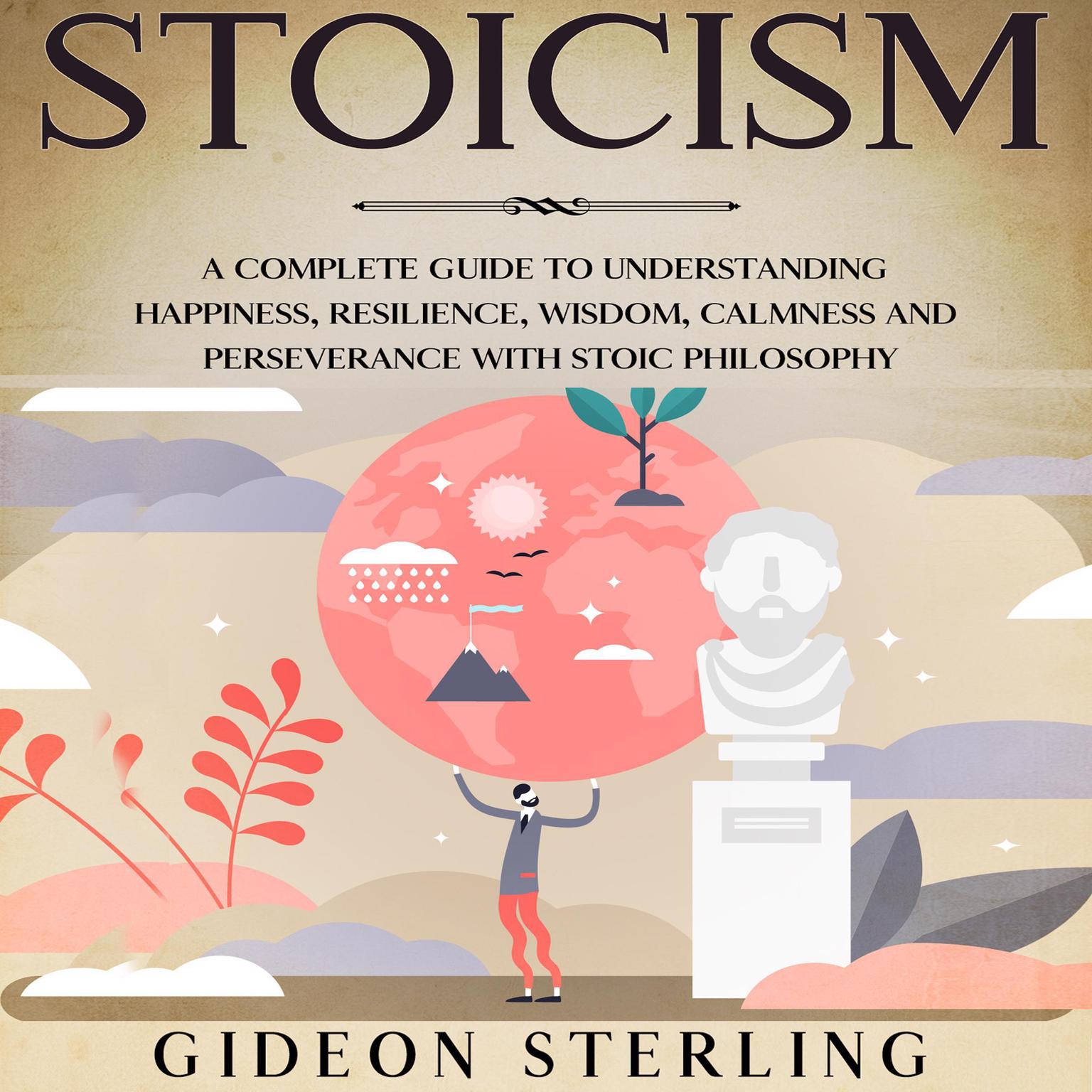 Stoicism: A Complete Guide to Understanding Happiness, Resilience, Wisdom, Calmness and Perseverance with Stoic Philosophy Audiobook, by Gideon Sterling
