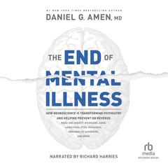 The End of Mental Illness: How Neuroscience Is Transforming Psychiatry and Helping Prevent or Reverse Mood and Anxiety Disorders, ADHD, Addictions, PTSD, Psychosis, Personality Disorders, and More Audiobook, by Daniel G. Amen