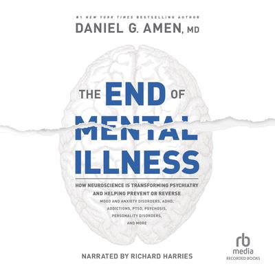 The End of Mental Illness: How Neuroscience Is Transforming Psychiatry and Helping Prevent or Reverse Mood and Anxiety Disorders, ADHD, Addictions, PTSD, Psychosis, Personality Disorders, and More Audiobook, by Daniel G. Amen
