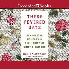These Fevered Days: Ten Pivotal Moments in the Making of Emily Dickinson Audiobook, by Martha Ackmann