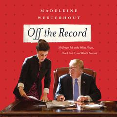 Off the Record: My Dream Job at the White House, How I Lost It, and What I Learned Audiobook, by Madeline Westerhout