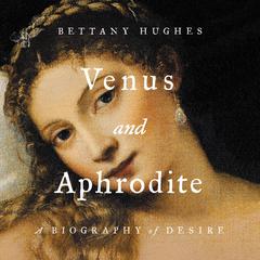 Venus and Aphrodite: A Biography of Desire Audiobook, by Bettany Hughes