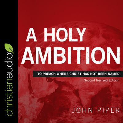 A Holy Ambition: To Preach Where Christ Has Not Been Named (Second Revised Edition) Audiobook, by John Piper