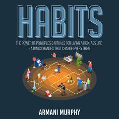 Habits: The Power of Principles & Rituals for Living a Kick-Ass Life - Atomic Changes that Change Everything Audiobook, by Armani Murphy