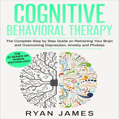 Cognitive Behavioral Therapy: The Complete Step by Step Guide on Retraining Your Brain and Overcoming Depression, Anxiety and Phobias Audiobook, by Ryan James