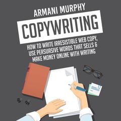 Copywriting: How to Write Irresistible Web Copy, Use Persuasive Words that Sells & Make Money Online With Writing Audiobook, by Armani Murphy