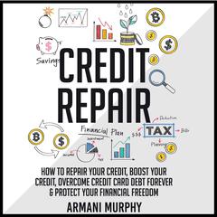 Credit Repair: How to Repair Your Credit, Boost Your Credit, Overcome Credit Card Debt Forever & Protect Your Financial Freedom Audiobook, by Armani Murphy