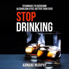 Stop Drinking: Techniques to Overcome Alcoholism & Feel Better Than Ever Audiobook, by Armani Murphy
