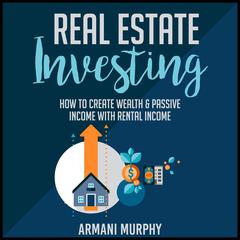 Real Estate Investing: How to Create Wealth & Passive Income With Rental Income Audiobook, by Armani Murphy