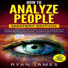 How to Analyze People: Mastery Edition - How to Master Reading Anyone Instantly Using Body Language, Human Psychology and Personality Types Audiobook, by Ryan James