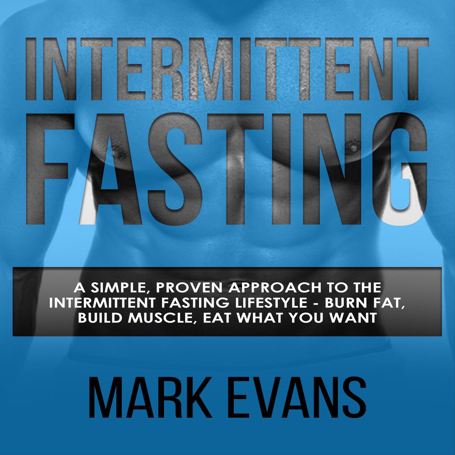 Intermittent Fasting: A Simple, Proven Approach to the Intermittent Fasting Lifestyle—Burn Fat, Build Muscle, Eat What You Want Audiobook, by Mark Evans