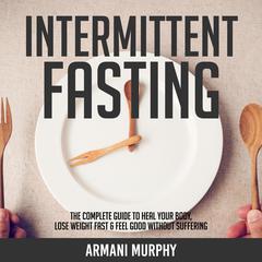 Intermittent Fasting: The Complete Guide to Heal Your Body, Lose Weight Fast & Feel Good Without Suffering Audiobook, by Armani Murphy