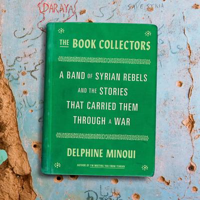 The Book Collectors: A Band of Syrian Rebels and the Stories That Carried Them Through a War Audiobook, by Delphine Minoui
