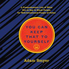 You Can Keep That to Yourself: A Comprehensive List of What Not to Say to Black People, for Well-Intentioned People of Pallor Audiobook, by Adam Smyer