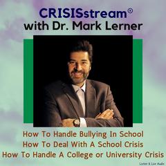 CRISISstream With Dr. Mark Lerner: How To Handle Bullying In School, How To Deal With A School Crisis, How To Handle A College or University Crisis Audiobook, by Mark Lerner