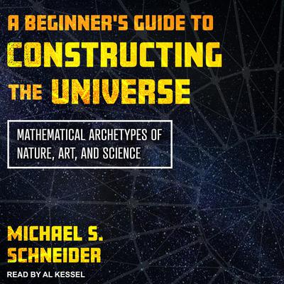 A Beginners Guide to Constructing the Universe: Mathematical Archetypes of Nature, Art, and Science Audiobook, by Michael S. Schneider