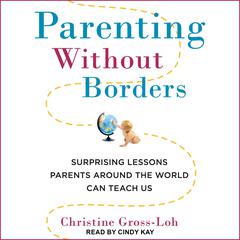 Parenting Without Borders: Surprising Lessons Parents Around the World Can Teach Us Audiobook, by Christine Gross-Loh