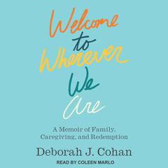 Welcome to Wherever We Are: A Memoir of Family, Caregiving, and Redemption Audiobook, by Deborah J. Cohan
