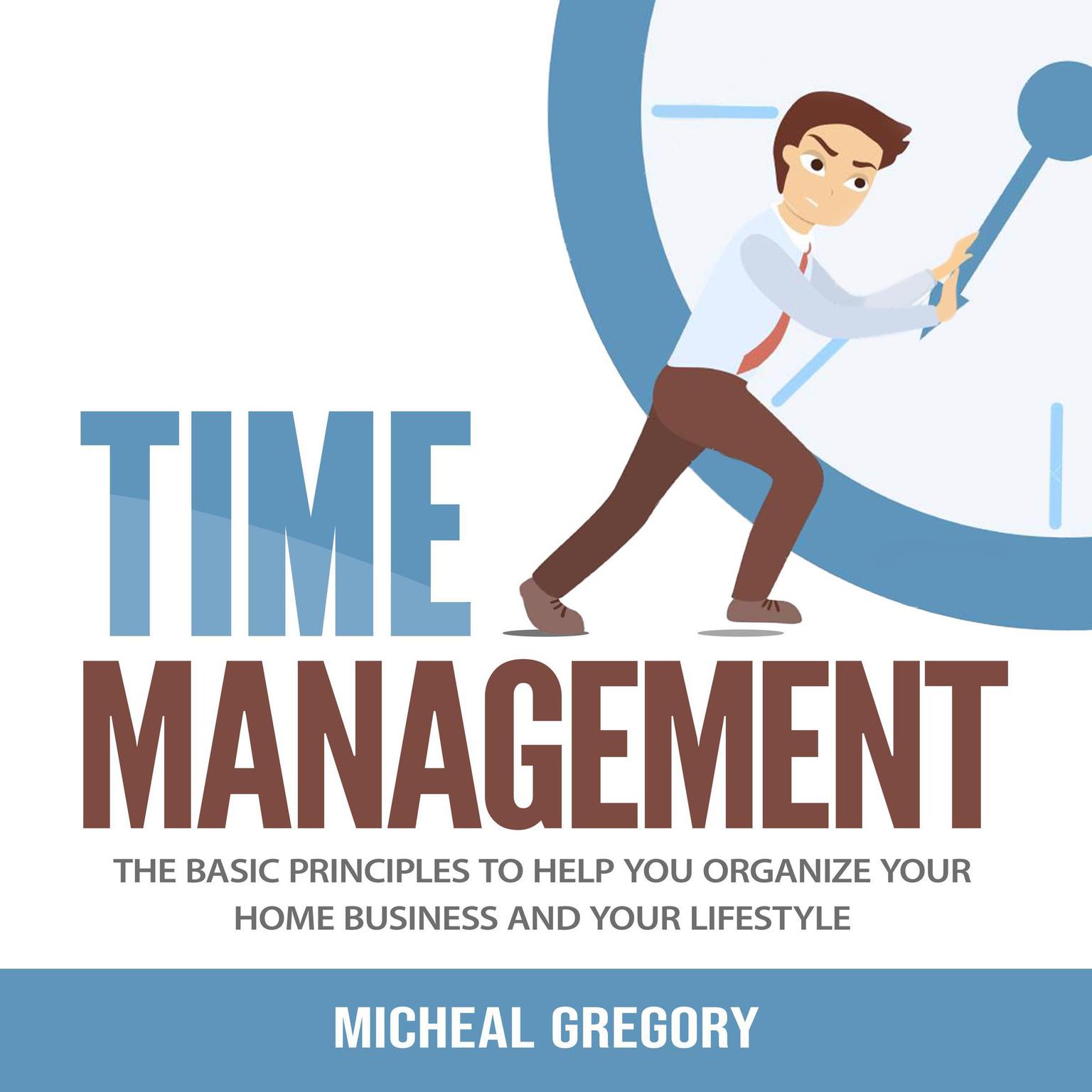 Time Management: The Basic Principles to Help You Organize Your Home Business and Your Lifestyle: The Basic Principles to Help You Organize Your Home Business and Your Lifestyle Audiobook, by Micheal Gregory