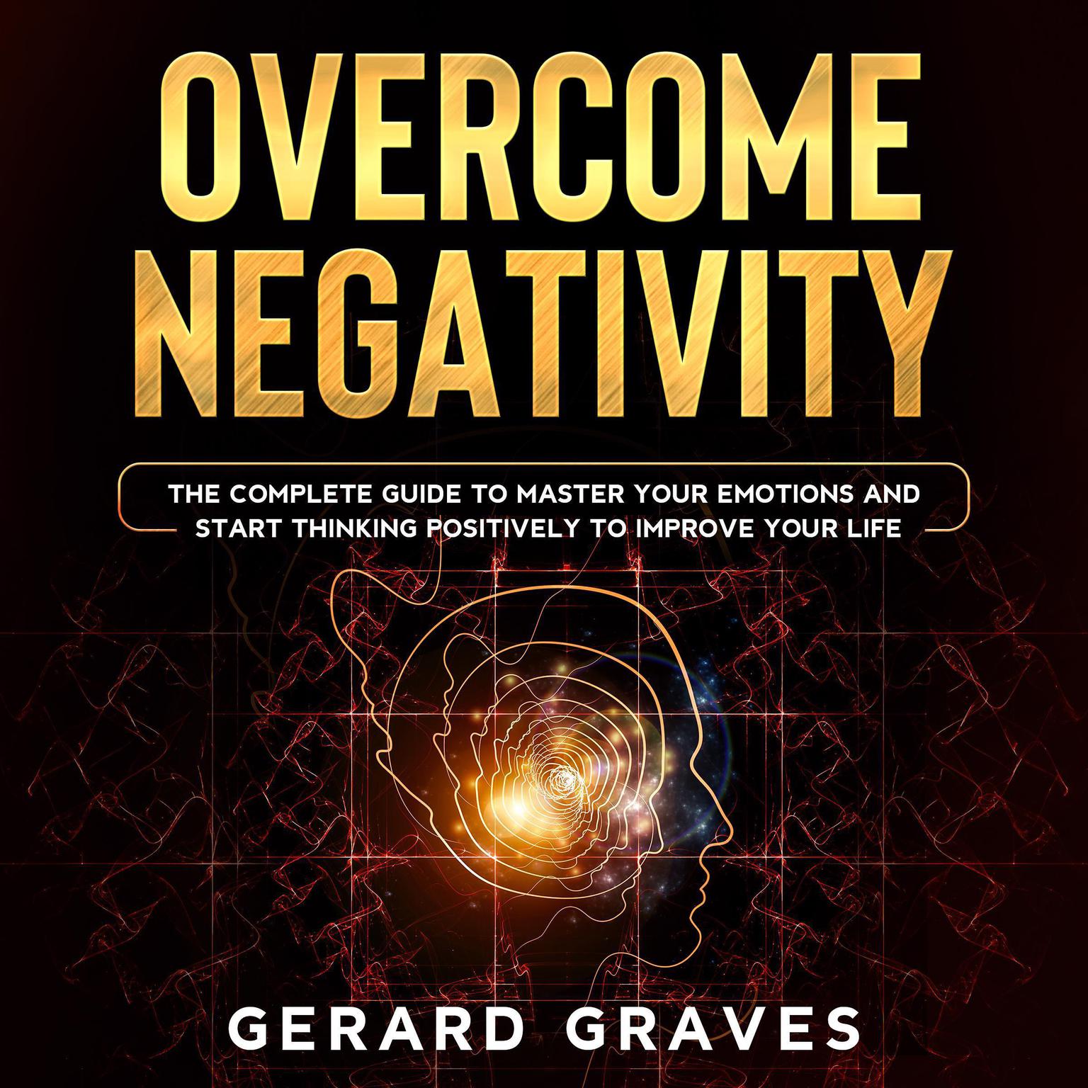 Overcome Negativity: The Complete Guide to Master Your Emotions and Start Thinking Positively to Improve Your Life Audiobook, by Gerard Graves