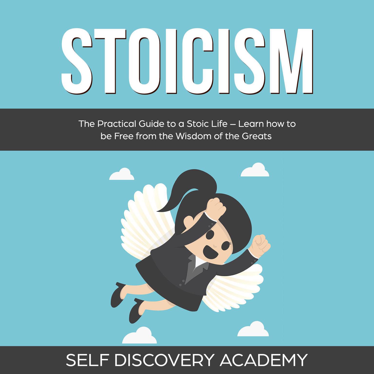 Stoicism: The Practical Guide to a Stoic Life – Learn how to be Free from the Wisdom of the Greats (Abridged) Audiobook, by Self Discovery Academy