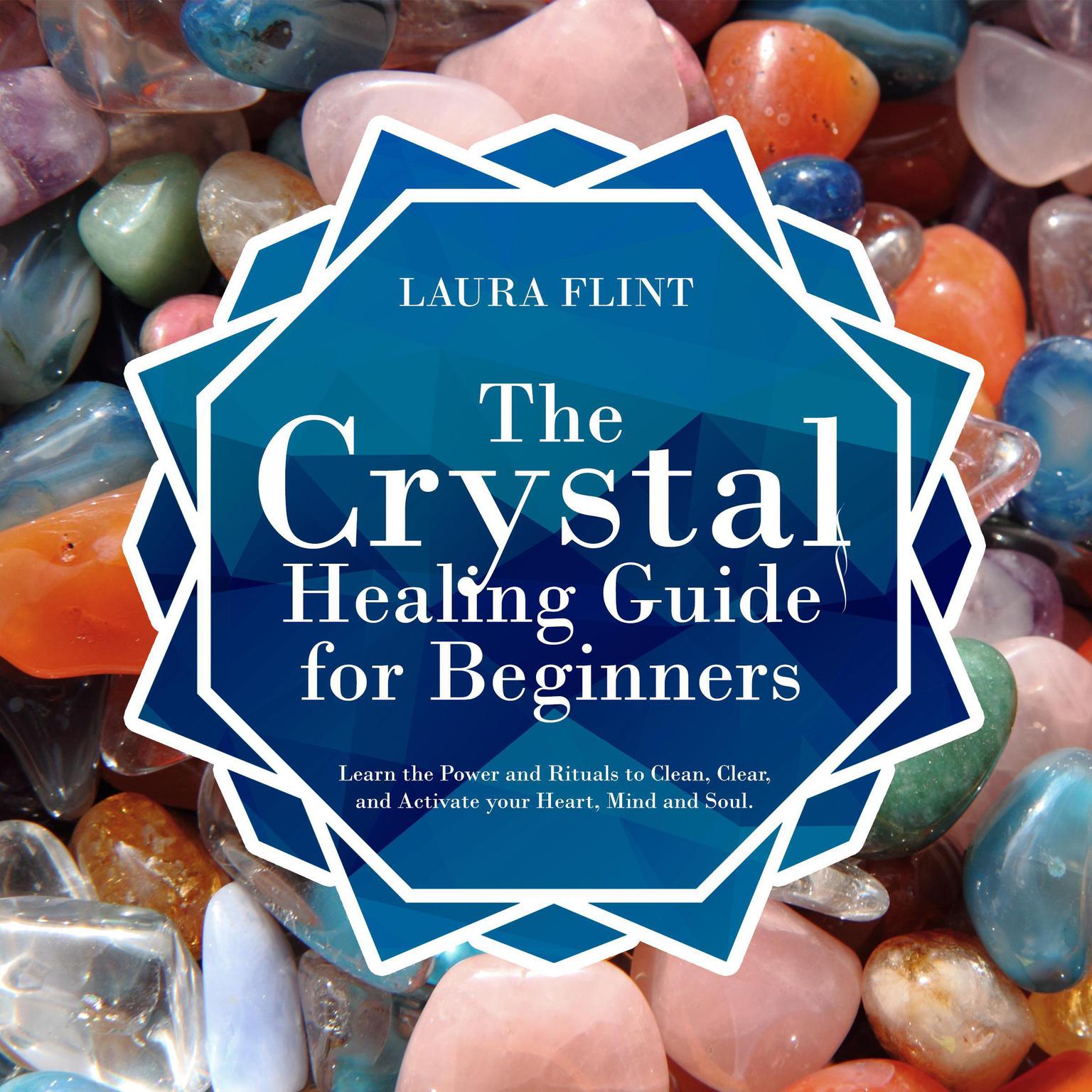 The Crystal Healing Guide for Beginners: Learn the Power and Rituals to Clean, Clear, and Activate Your Heart, Mind, and Soul Audiobook, by Laura Flint