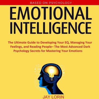 Emotional Intelligence:  The Ultimate Guide to Developing Your EQ, Managing Your Feelings, and Reading People– The Most Advanced Dark Psychology Secrets for Mastering Your Emotions Audiobook, by Jay Lorin