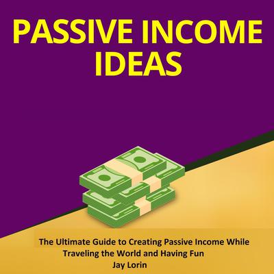 Passive Income Ideas:  The Ultimate Guide to Creating Passive Income While Traveling the World and Having Fun Audiobook, by Jay Lorin