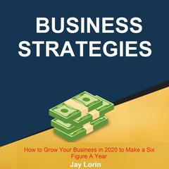 Business Strategies:  How to Grow Your Business in 2020 to Make a Six Figure A Year Audiobook, by Jay Lorin
