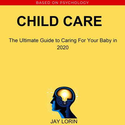 Child Care:  The Ultimate Guide to Caring For Your Baby in 2020 Audiobook, by Jay Lorin
