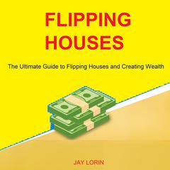 Flipping Houses: The Ultimate Guide to Flipping Houses and Creating Wealth Audiobook, by Jay Lorin