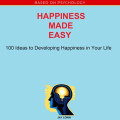 Happiness Made Easy: 100 Ideas to Developing Happiness in Your Life Audiobook, by Jay Lorin