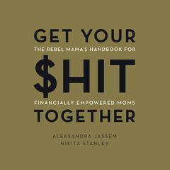 Get Your $hit Together: The Rebel Mamas Handbook for Financially Empowered Moms Audiobook, by Aleksandra Jassem