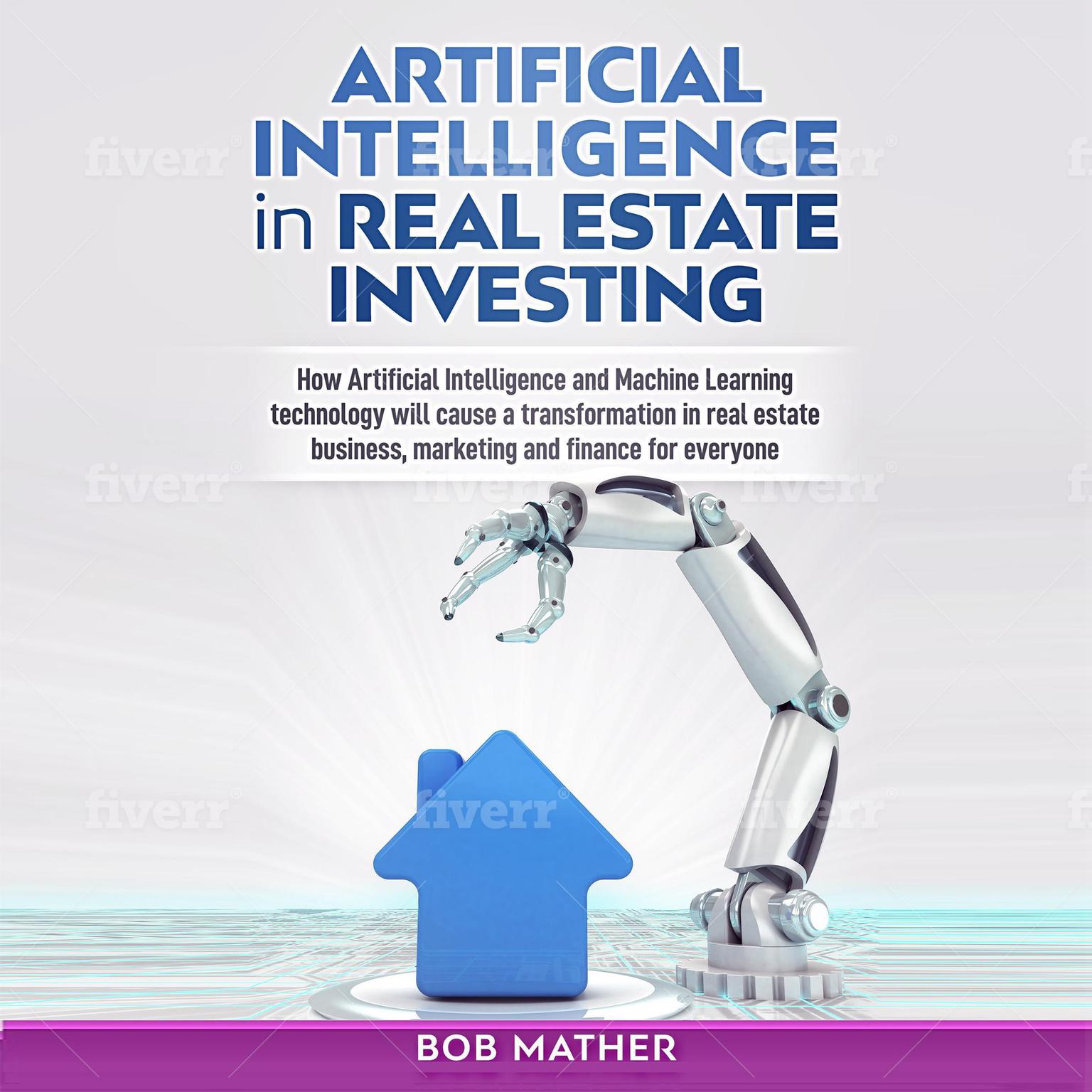 Artificial Intelligence in Real Estate Investing: How Artificial Intelligence and Machine Learning Technology Will Cause a Transformation in Real Estate Business, Marketing and Finance for Everyone Audiobook, by Bob Mather