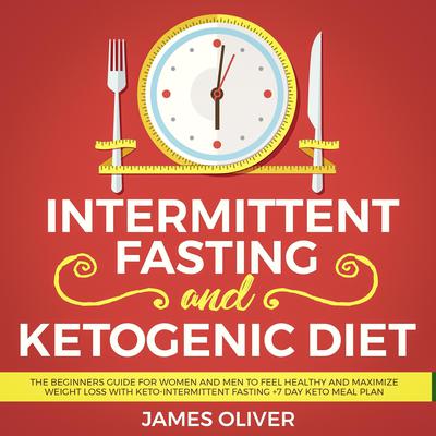 Intermittent Fasting and Ketogenic Diet: The Beginners Guide for Women and Men to Feel Healthy and Maximize Weight Loss with Keto-Intermittent Fasting +7 Day Keto Meal Plan Audiobook, by James Oliver