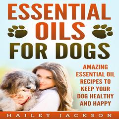 Essential Oils for Dogs: Amazing Essential Oil Recipes to Keep Your Dog Healthy and Happy Audiobook, by Hailey Jackson