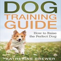 Dog Training Guide: How to Raise the Perfect Dog Audiobook, by Katherine Brewer