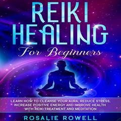 Reiki Healing for Beginners: Learn How To Cleanse Your Aura, Reduce Stress, Increase Positive Energy and Improve Health With Reiki Treatment and Meditation Audiobook, by Rosalie Rowell
