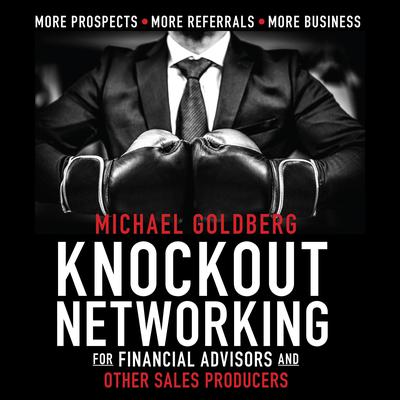 Knock Out Networking for Financial Advisors and Other Sales Producers: More Prospects, More Referrals, More Business Audiobook, by Michael Goldberg