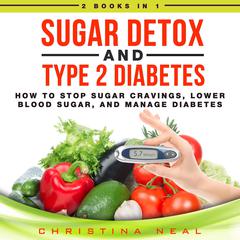 Sugar Detox and Type 2 Diabetes: 2 Books in 1: How to Stop Sugar Cravings, Lower Blood Sugar, and Manage Diabetes Audiobook, by Christina Neal