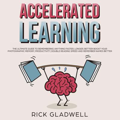 Accelerated Learning: The Ultimate Guide to Remembering Anything Faster, Longer, Better! Boost Your Photographic Memory, Productivity, Double Reading Speed and Remember Names Better: The Ultimate Guide to Remembering Anything Faster, Longer, Better! Boost Your Photographic Memory, Productivity, Double Reading Speed and Remember Names Better Audiobook, by Rick Gladwell