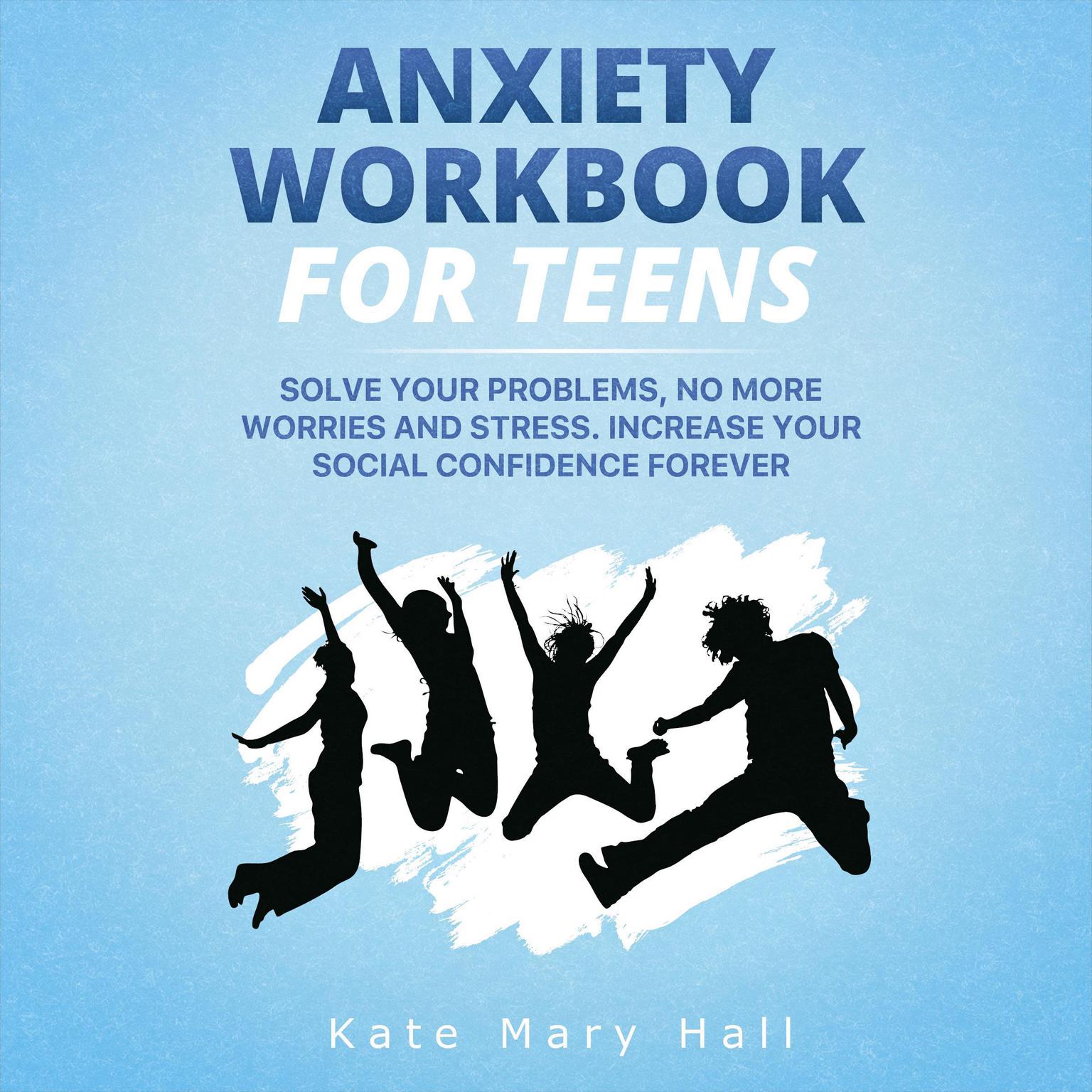 Anxiety Workbook for Teens: Solve Your Problems, no More Worries and Stress. Increase Your Social Confidence Forever Audiobook, by Kate Mary Hall