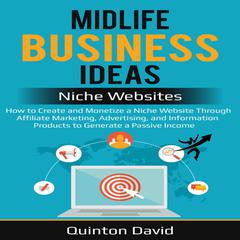 Midlife Business Ideas - Niche Websites: How to Create and Monetize a Niche Website Through Affiliate Marketing, Advertising, and Information Products to Generate a Passive Income Audiobook, by Quinton David